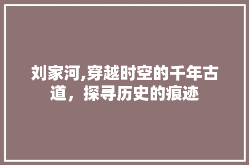 刘家河,穿越时空的千年古道，探寻历史的痕迹