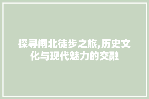 探寻闸北徒步之旅,历史文化与现代魅力的交融