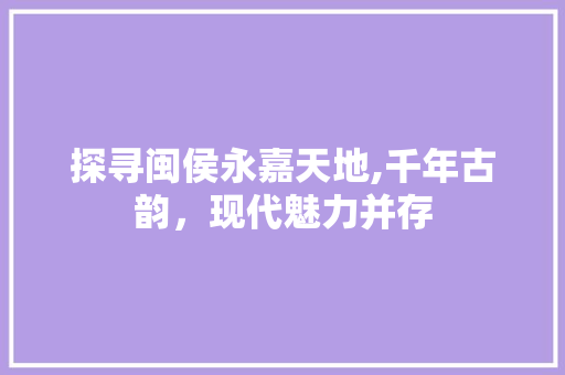 探寻闽侯永嘉天地,千年古韵，现代魅力并存