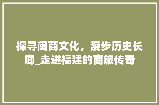 探寻闽商文化，漫步历史长廊_走进福建的商旅传奇