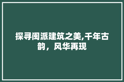 探寻闽派建筑之美,千年古韵，风华再现