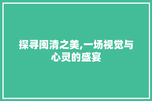 探寻闽清之美,一场视觉与心灵的盛宴