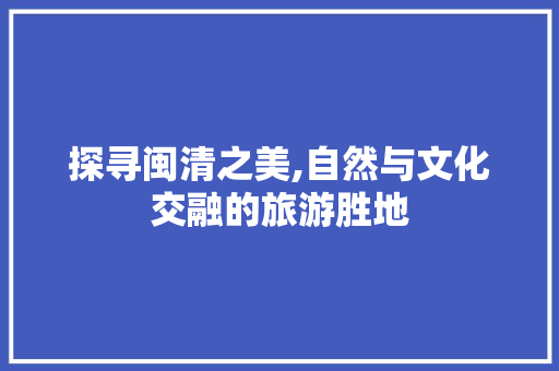 探寻闽清之美,自然与文化交融的旅游胜地