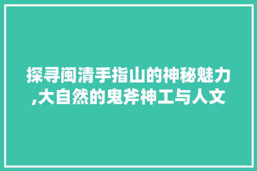 探寻闽清手指山的神秘魅力,大自然的鬼斧神工与人文历史的交融  第1张