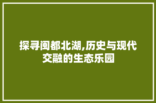 探寻闽都北湖,历史与现代交融的生态乐园