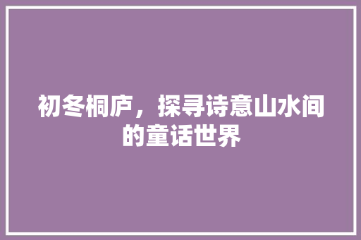 初冬桐庐，探寻诗意山水间的童话世界