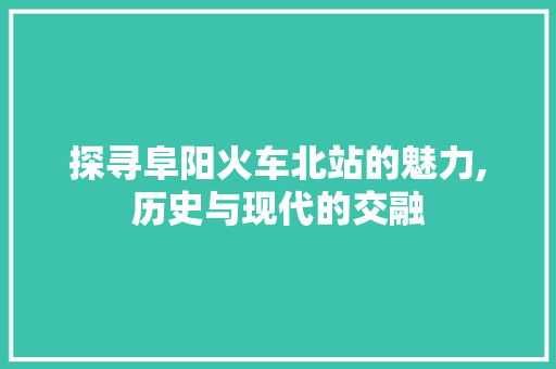 探寻阜阳火车北站的魅力,历史与现代的交融