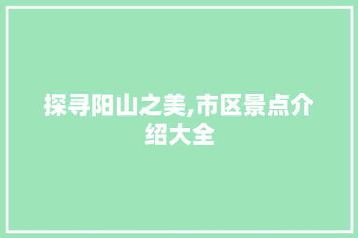 探寻阳山之美,市区景点介绍大全