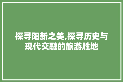 探寻阳新之美,探寻历史与现代交融的旅游胜地