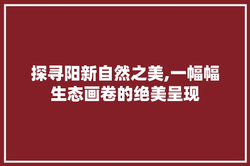 探寻阳新自然之美,一幅幅生态画卷的绝美呈现