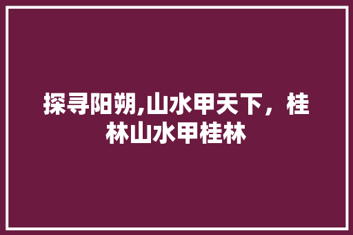 探寻阳朔,山水甲天下，桂林山水甲桂林