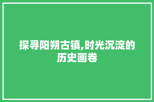 探寻阳朔古镇,时光沉淀的历史画卷