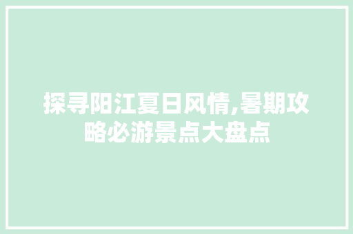 探寻阳江夏日风情,暑期攻略必游景点大盘点