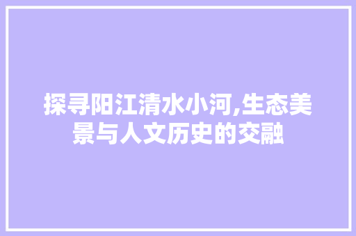 探寻阳江清水小河,生态美景与人文历史的交融