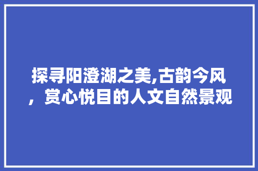 探寻阳澄湖之美,古韵今风，赏心悦目的人文自然景观