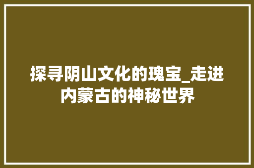 探寻阴山文化的瑰宝_走进内蒙古的神秘世界