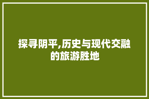 探寻阴平,历史与现代交融的旅游胜地