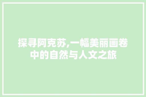 探寻阿克苏,一幅美丽画卷中的自然与人文之旅