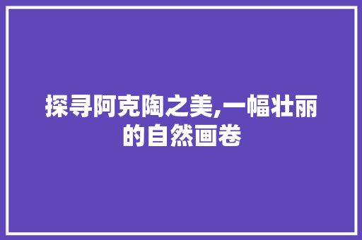 探寻阿克陶之美,一幅壮丽的自然画卷  第1张