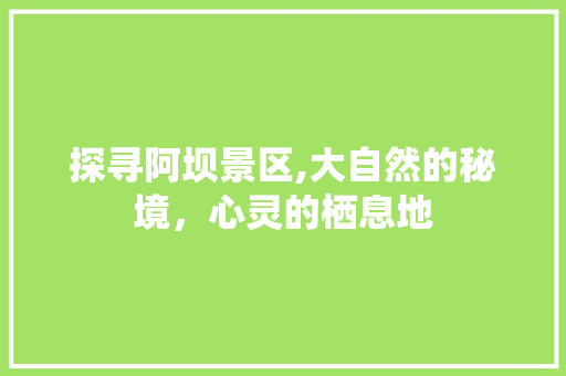 探寻阿坝景区,大自然的秘境，心灵的栖息地