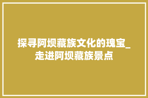 探寻阿坝藏族文化的瑰宝_走进阿坝藏族景点