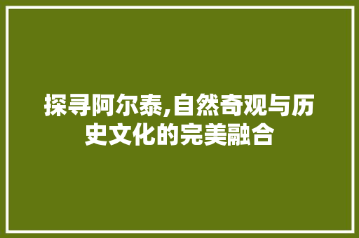 探寻阿尔泰,自然奇观与历史文化的完美融合