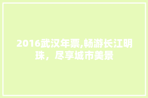 2016武汉年票,畅游长江明珠，尽享城市美景