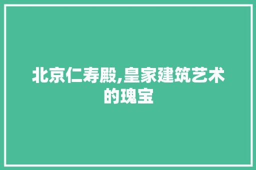 北京仁寿殿,皇家建筑艺术的瑰宝