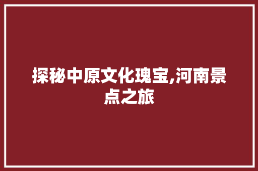 探秘中原文化瑰宝,河南景点之旅