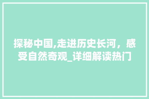 探秘中国,走进历史长河，感受自然奇观_详细解读热门景点