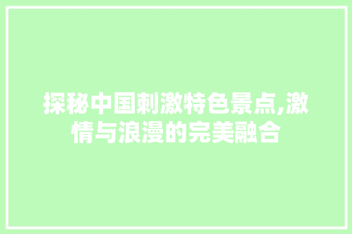 探秘中国刺激特色景点,激情与浪漫的完美融合