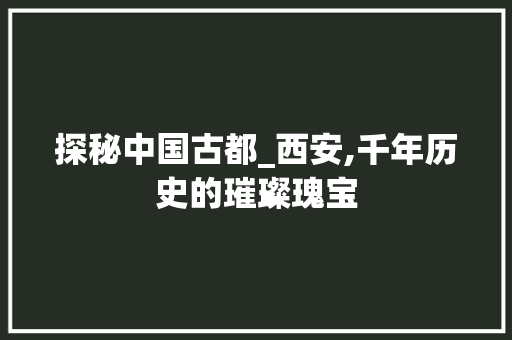 探秘中国古都_西安,千年历史的璀璨瑰宝