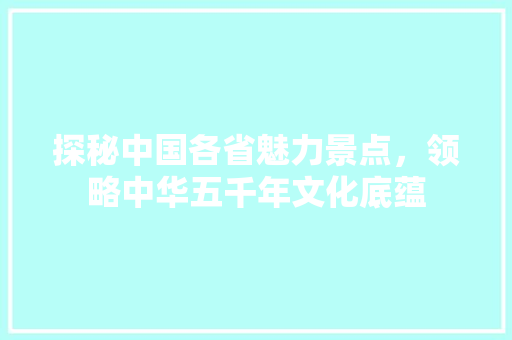 探秘中国各省魅力景点，领略中华五千年文化底蕴