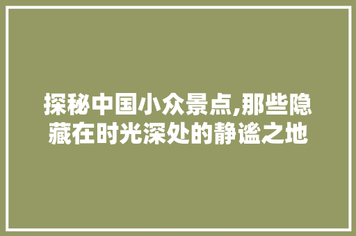 探秘中国小众景点,那些隐藏在时光深处的静谧之地