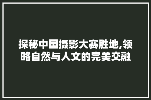 探秘中国摄影大赛胜地,领略自然与人文的完美交融