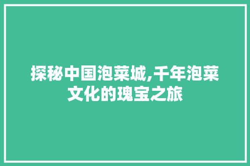 探秘中国泡菜城,千年泡菜文化的瑰宝之旅