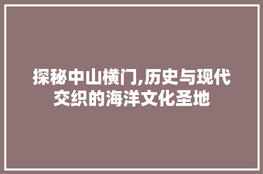 探秘中山横门,历史与现代交织的海洋文化圣地