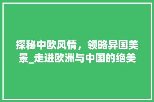 探秘中欧风情，领略异国美景_走进欧洲与中国的绝美景点