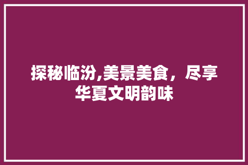 探秘临汾,美景美食，尽享华夏文明韵味  第1张