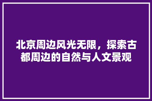 北京周边风光无限，探索古都周边的自然与人文景观