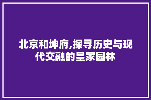 北京和坤府,探寻历史与现代交融的皇家园林