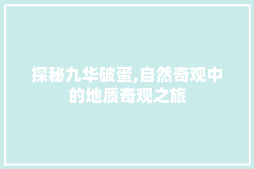 探秘九华破蛋,自然奇观中的地质奇观之旅