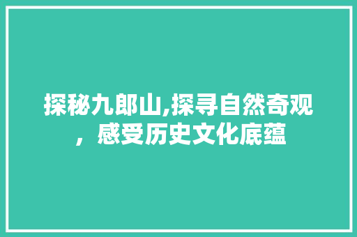 探秘九郎山,探寻自然奇观，感受历史文化底蕴