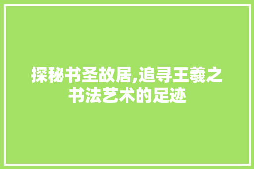 探秘书圣故居,追寻王羲之书法艺术的足迹