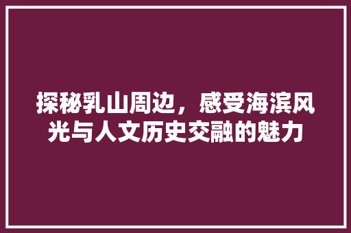 探秘乳山周边，感受海滨风光与人文历史交融的魅力