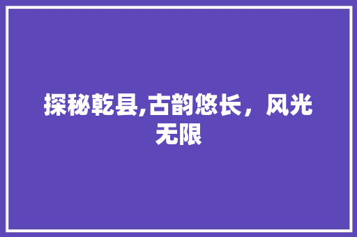 探秘乾县,古韵悠长，风光无限