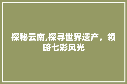 探秘云南,探寻世界遗产，领略七彩风光  第1张