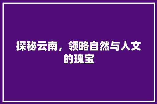 探秘云南，领略自然与人文的瑰宝