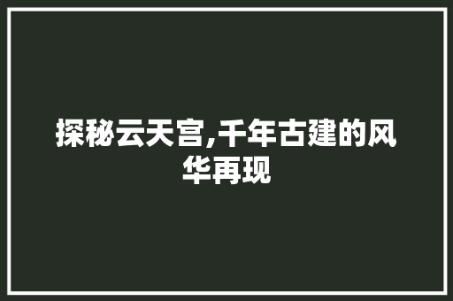 探秘云天宫,千年古建的风华再现