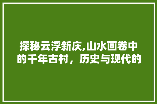 探秘云浮新庆,山水画卷中的千年古村，历史与现代的完美交融